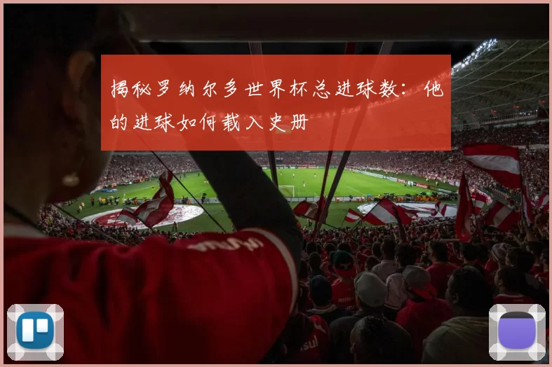 揭秘罗纳尔多世界杯总进球数:他的进球如何载入史册