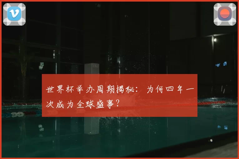 世界杯举办周期揭秘:为何四年一次成为全球盛事?