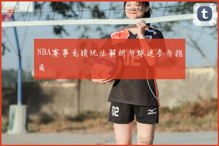 NBA赛事竞猜玩法解析与球迷参与指南