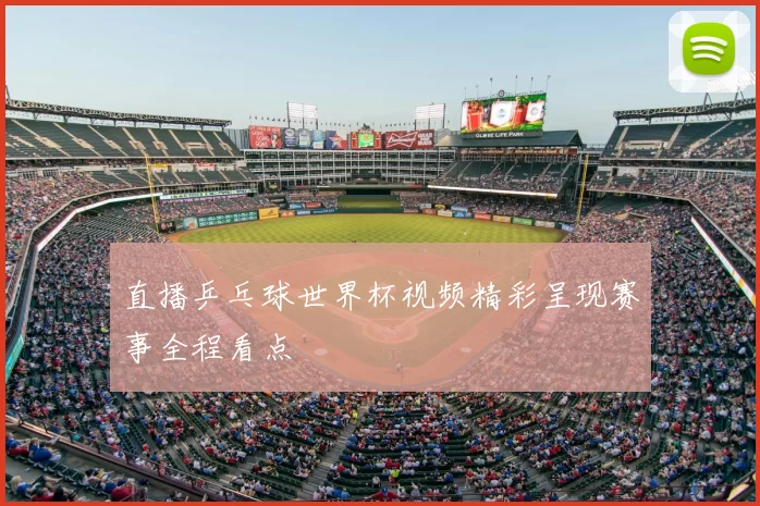 直播乒乓球世界杯视频精彩呈现赛事全程看点