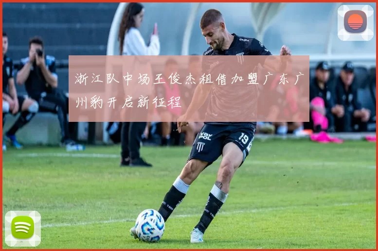 浙江队中场王俊杰租借加盟广东广州豹开启新征程