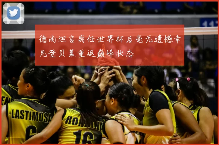 德尚坦言离任世界杯后毫无遗憾幸见登贝莱重返巅峰状态