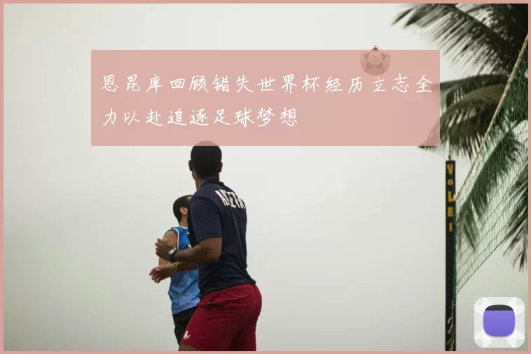 恩昆库回顾错失世界杯经历立志全力以赴追逐足球梦想