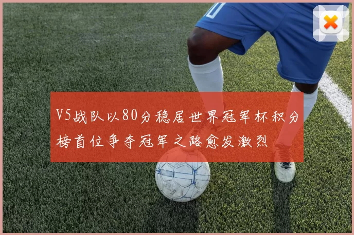 V5战队以80分稳居世界冠军杯积分榜首位争夺冠军之路愈发激烈