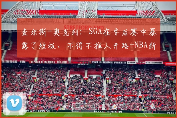 查尔斯-奥克利:SGA在季后赛中暴露了短板、不得不推人开路-NBA新闻