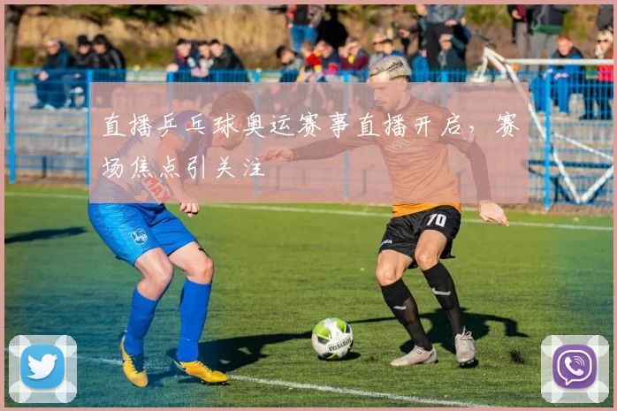 直播乒乓球奥运赛事直播开启,赛场焦点引关注
