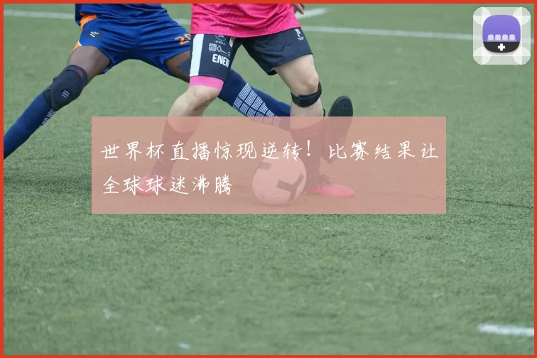 世界杯直播惊现逆转!比赛结果让全球球迷沸腾