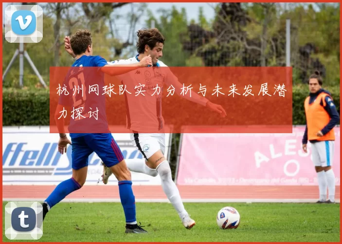 杭州网球队实力分析与未来发展潜力探讨
