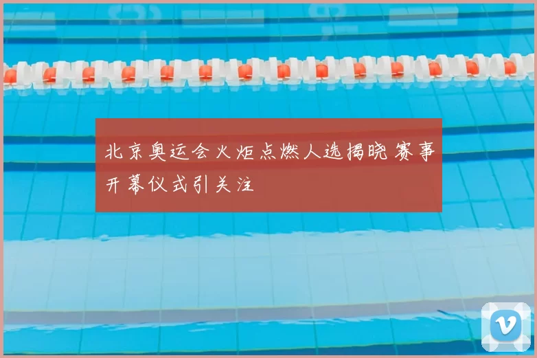 北京奥运会火炬点燃人选揭晓 赛事开幕仪式引关注