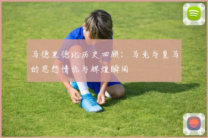 马德里德比历史回顾：马竞与皇马的恩怨情仇与辉煌瞬间