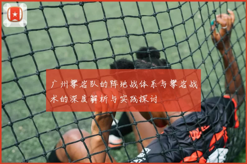广州攀岩队的阵地战体系与攀岩战术的深度解析与实践探讨