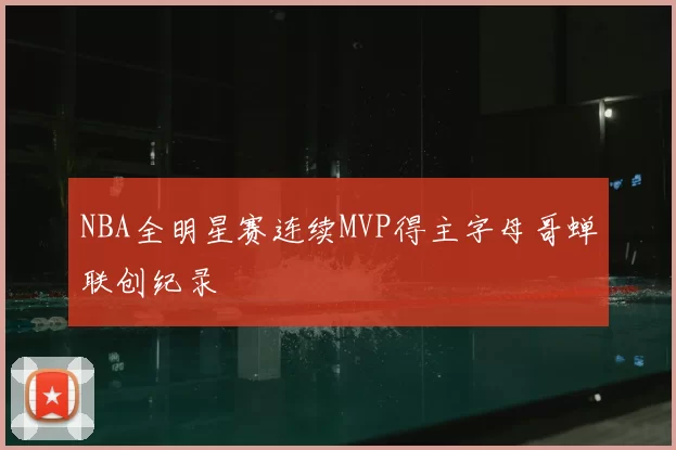 NBA全明星赛连续MVP得主字母哥蝉联创纪录
