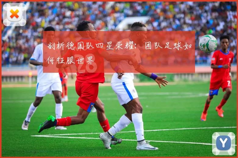 剖析德国队四星荣耀:团队足球如何征服世界